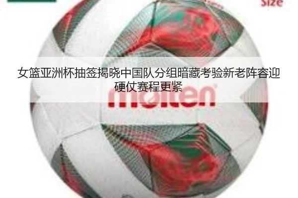 女篮亚洲杯抽签揭晓中国队分组暗藏考验新老阵容迎硬仗赛程更紧